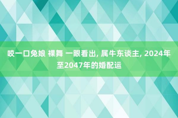 咬一口兔娘 裸舞 一眼看出， 属牛东谈主， 2024年至2047年的婚配运