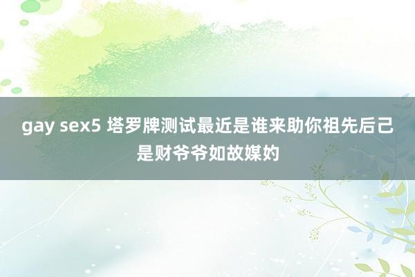 gay sex5 塔罗牌测试最近是谁来助你祖先后己是财爷爷如故媒妁