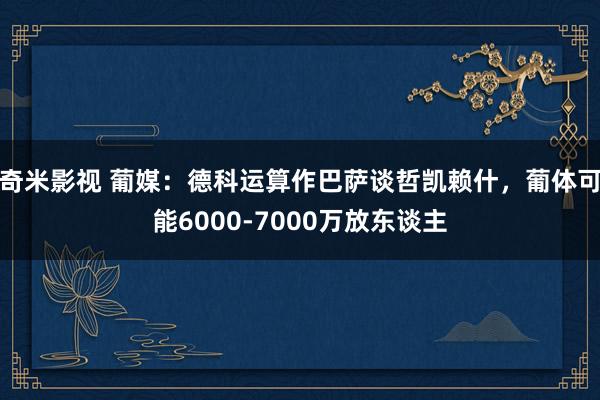 奇米影视 葡媒：德科运算作巴萨谈哲凯赖什，葡体可能6000-7000万放东谈主