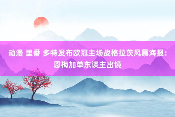 动漫 里番 多特发布欧冠主场战格拉茨风暴海报：恩梅加单东谈主出镜