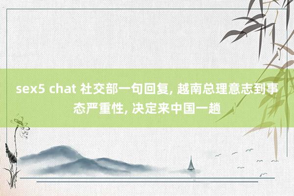 sex5 chat 社交部一句回复， 越南总理意志到事态严重性， 决定来中国一趟