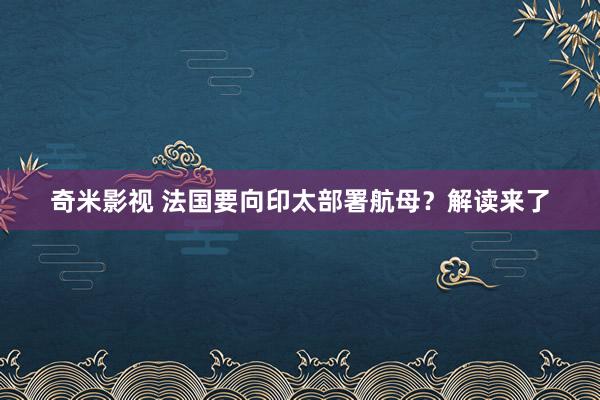 奇米影视 法国要向印太部署航母？解读来了