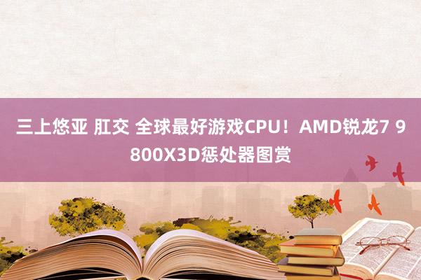 三上悠亚 肛交 全球最好游戏CPU！AMD锐龙7 9800X3D惩处器图赏