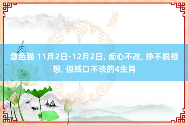 激色猫 11月2日-12月2日， 痴心不改， 挣不脱相想， 但缄口不谈的4生肖