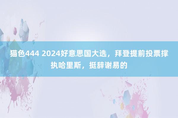 猫色444 2024好意思国大选，拜登提前投票撑执哈里斯，挺辞谢易的