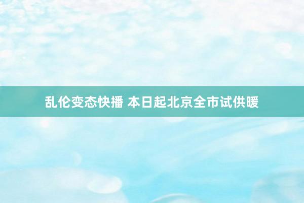 乱伦变态快播 本日起北京全市试供暖