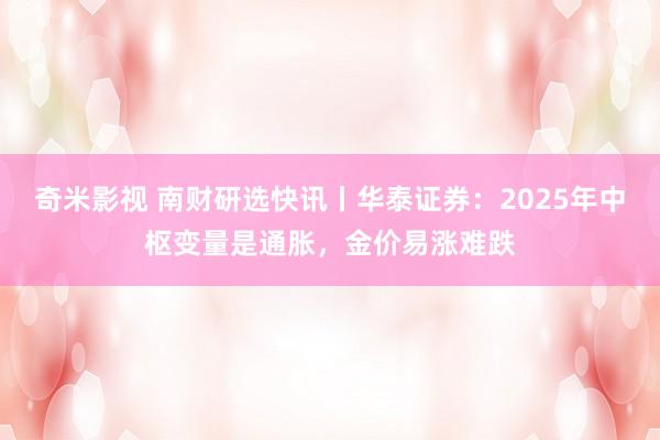 奇米影视 南财研选快讯丨华泰证券：2025年中枢变量是通胀，金价易涨难跌