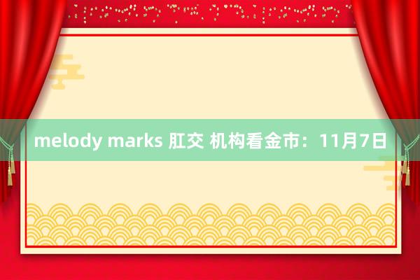 melody marks 肛交 机构看金市：11月7日