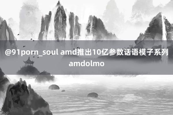 @91porn_soul amd推出10亿参数话语模子系列amdolmo