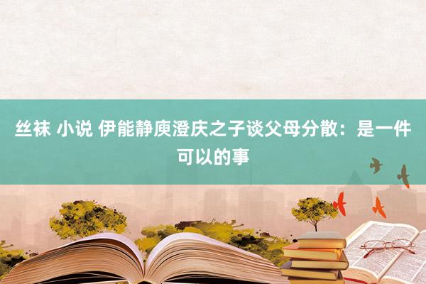 丝袜 小说 伊能静庾澄庆之子谈父母分散：是一件可以的事