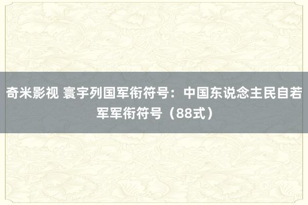 奇米影视 寰宇列国军衔符号：中国东说念主民自若军军衔符号（88式）