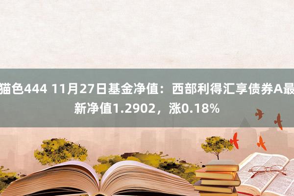 猫色444 11月27日基金净值：西部利得汇享债券A最新净值1.2902，涨0.18%