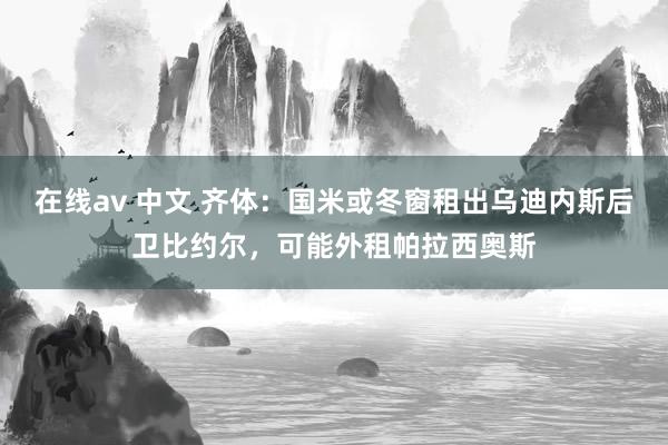 在线av 中文 齐体：国米或冬窗租出乌迪内斯后卫比约尔，可能外租帕拉西奥斯