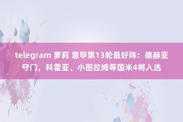 telegram 萝莉 意甲第13轮最好阵：德赫亚守门，科雷亚、小图拉姆等国米4将入选