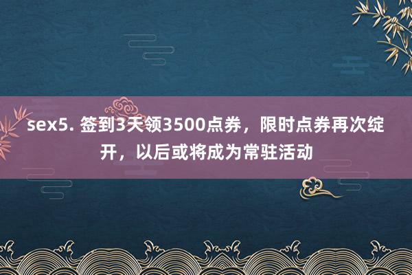 sex5. 签到3天领3500点券，限时点券再次绽开，以后或将成为常驻活动