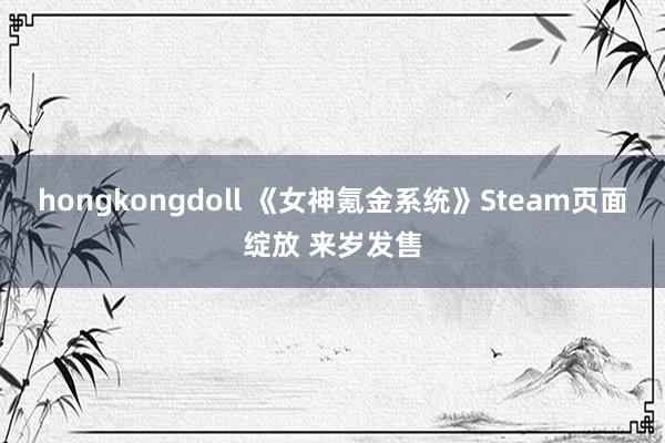 hongkongdoll 《女神氪金系统》Steam页面绽放 来岁发售