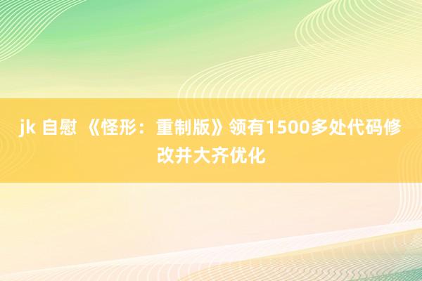 jk 自慰 《怪形：重制版》领有1500多处代码修改并大齐优化