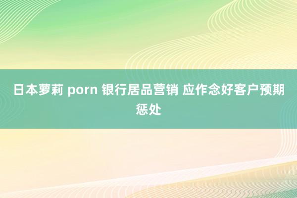 日本萝莉 porn 银行居品营销 应作念好客户预期惩处