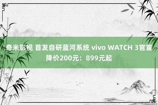 奇米影视 首发自研蓝河系统 vivo WATCH 3官宣降价200元：899元起