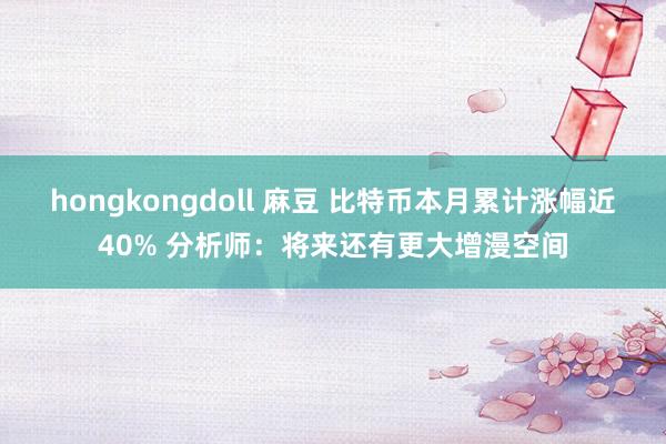 hongkongdoll 麻豆 比特币本月累计涨幅近40% 分析师：将来还有更大增漫空间