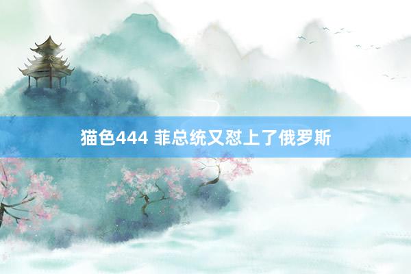 猫色444 菲总统又怼上了俄罗斯