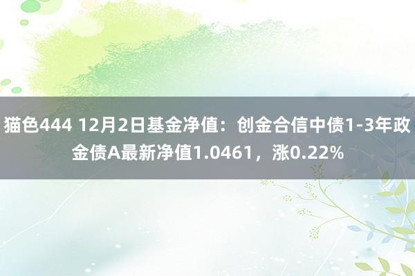 猫色444 12月2日基金净值：创金合信中债1-3年政金债A最新净值1.0461，涨0.22%