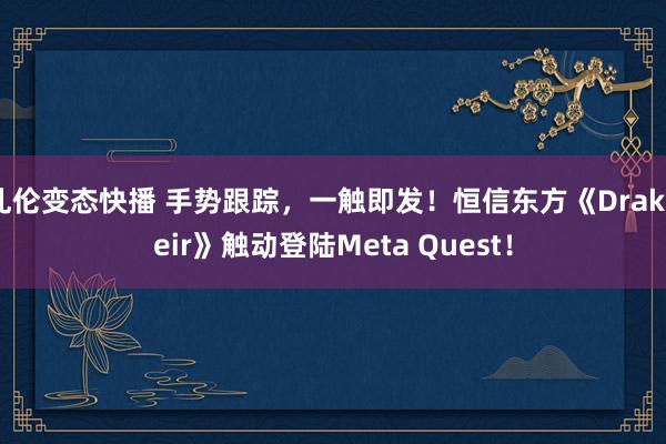 乱伦变态快播 手势跟踪，一触即发！恒信东方《Drakheir》触动登陆Meta Quest！