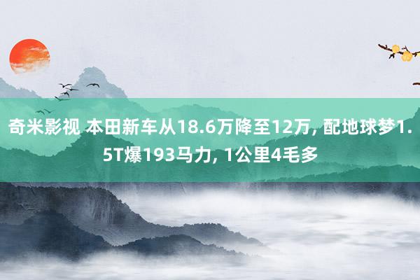 奇米影视 本田新车从18.6万降至12万， 配地球梦1.5T爆193马力， 1公里4毛多