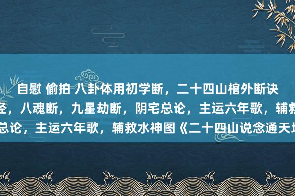 自慰 偷拍 八卦体用初学断，二十四山棺外断诀，四变山断，阳宅四字经，八魂断，九星劫断，阴宅总论，主运六年歌，辅救水神图《二十四山说念通天地》