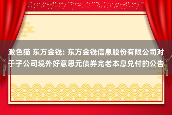 激色猫 东方金钱: 东方金钱信息股份有限公司对于子公司境外好意思元债券完老本息兑付的公告