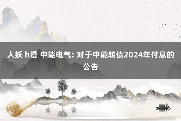 人妖 h漫 中能电气: 对于中能转债2024年付息的公告