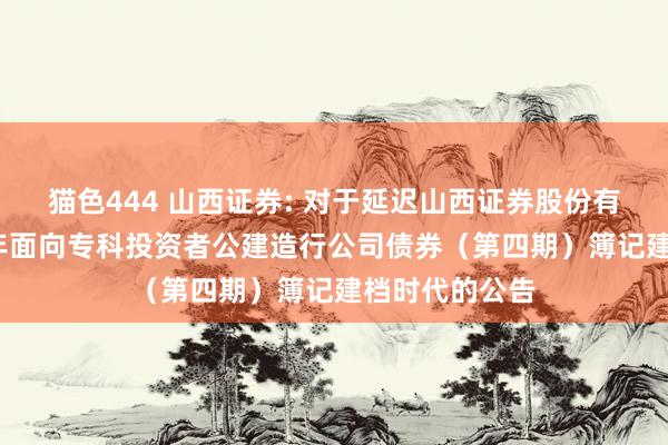 猫色444 山西证券: 对于延迟山西证券股份有限公司2024年面向专科投资者公建造行公司债券（第四期）簿记建档时代的公告