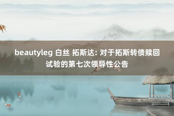 beautyleg 白丝 拓斯达: 对于拓斯转债赎回试验的第七次领导性公告