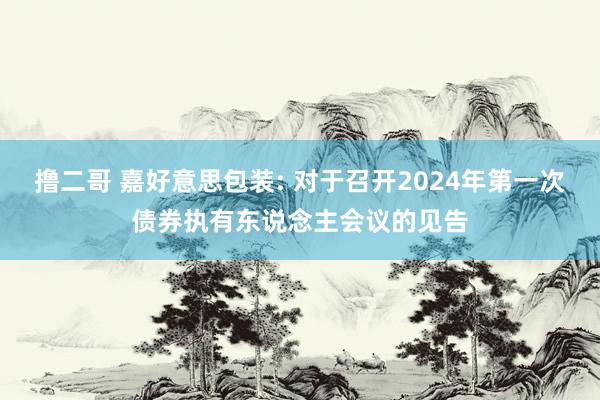 撸二哥 嘉好意思包装: 对于召开2024年第一次债券执有东说念主会议的见告