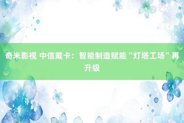 奇米影视 中信戴卡：智能制造赋能“灯塔工场”再升级