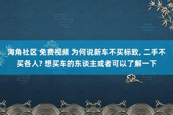 海角社区 免费视频 为何说新车不买标致， 二手不买各人? 想买车的东谈主或者可以了解一下