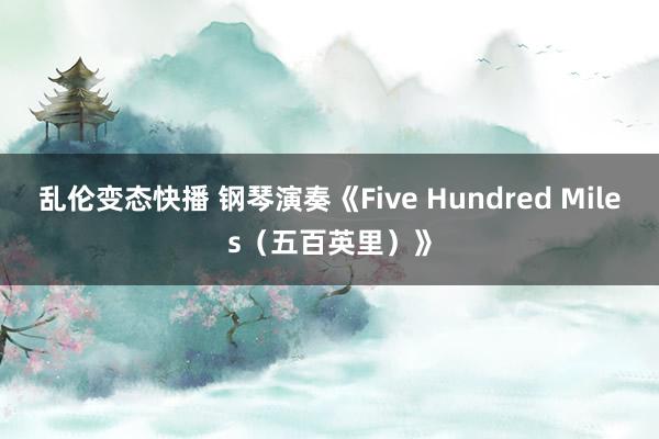 乱伦变态快播 钢琴演奏《Five Hundred Miles（五百英里）》