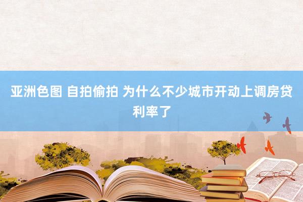 亚洲色图 自拍偷拍 为什么不少城市开动上调房贷利率了