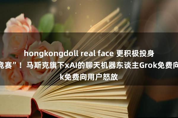 hongkongdoll real face 更积极投身AI“武备竞赛”！马斯克旗下xAI的聊天机器东谈主Grok免费向用户怒放