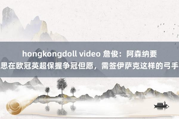 hongkongdoll video 詹俊：阿森纳要思在欧冠英超保握争冠但愿，需签伊萨克这样的弓手