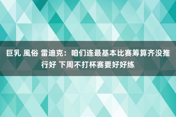 巨乳 風俗 雷迪克：咱们连最基本比赛筹算齐没推行好 下周不打杯赛要好好练