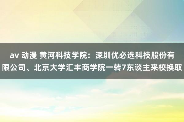 av 动漫 黄河科技学院：深圳优必选科技股份有限公司、北京大学汇丰商学院一转7东谈主来校换取