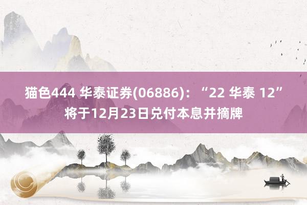 猫色444 华泰证券(06886)：“22 华泰 12”将于12月23日兑付本息并摘牌