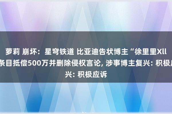 萝莉 崩坏：星穹铁道 比亚迪告状博主“徐里里Xll”， 条目抵偿500万并删除侵权言论， 涉事博主复兴: 积极应诉