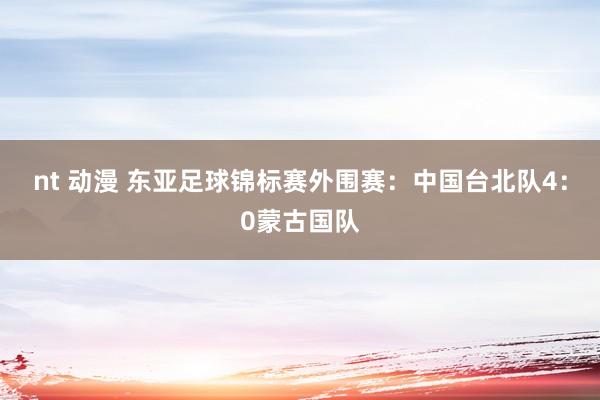 nt 动漫 东亚足球锦标赛外围赛：中国台北队4：0蒙古国队