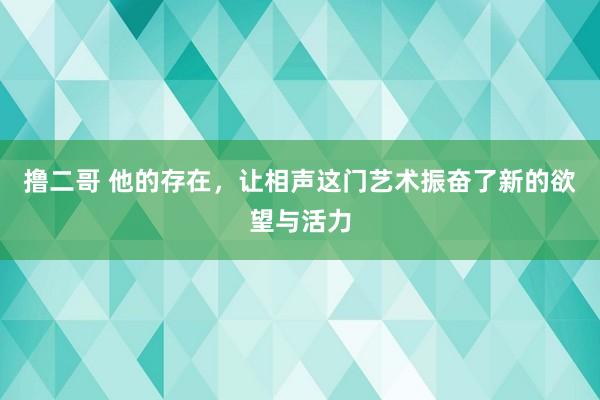 撸二哥 他的存在，让相声这门艺术振奋了新的欲望与活力