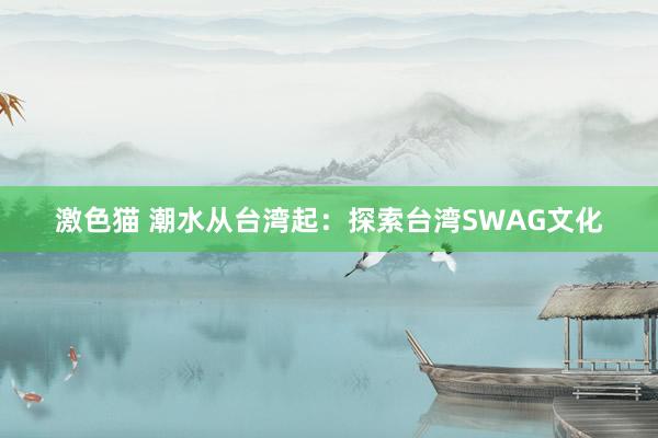 激色猫 潮水从台湾起：探索台湾SWAG文化