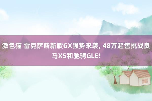 激色猫 雷克萨斯新款GX强势来袭， 48万起售挑战良马X5和驰骋GLE!