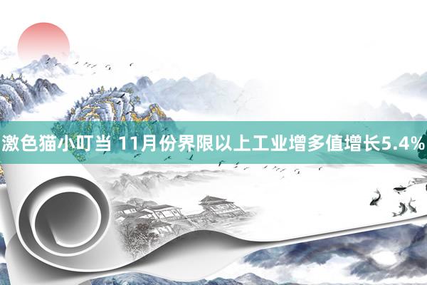 激色猫小叮当 11月份界限以上工业增多值增长5.4%