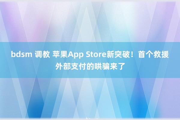 bdsm 调教 苹果App Store新突破！首个救援外部支付的哄骗来了